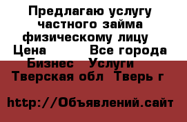 Предлагаю услугу частного займа физическому лицу › Цена ­ 940 - Все города Бизнес » Услуги   . Тверская обл.,Тверь г.